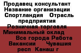 Продавец-консультант › Название организации ­ Спортландия › Отрасль предприятия ­ Розничная торговля › Минимальный оклад ­ 18 000 - Все города Работа » Вакансии   . Чувашия респ.,Канаш г.